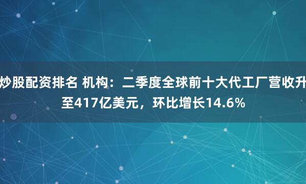 炒股配资排名 机构：二季度全球前十大代工厂营收升至417亿美元，环比增长14.6%