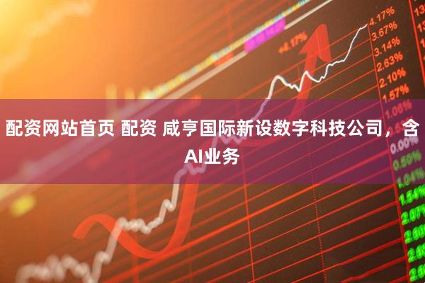 配资网站首页 配资 咸亨国际新设数字科技公司，含AI业务