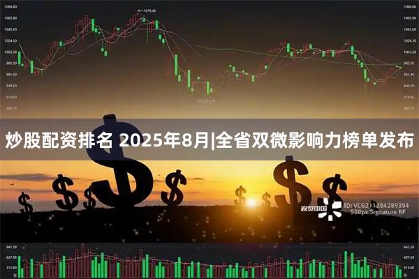 炒股配资排名 2025年8月|全省双微影响力榜单发布