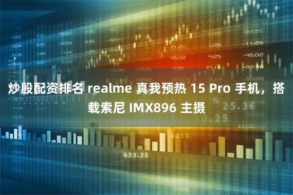 炒股配资排名 realme 真我预热 15 Pro 手机，搭载索尼 IMX896 主摄