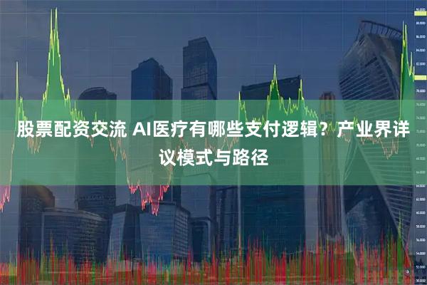 股票配资交流 AI医疗有哪些支付逻辑？产业界详议模式与路径