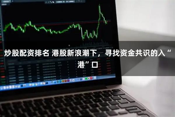 炒股配资排名 港股新浪潮下，寻找资金共识的入“港”口