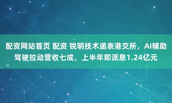 配资网站首页 配资 锐明技术递表港交所，AI辅助驾驶拉动营收七成，上半年即派息1.24亿元