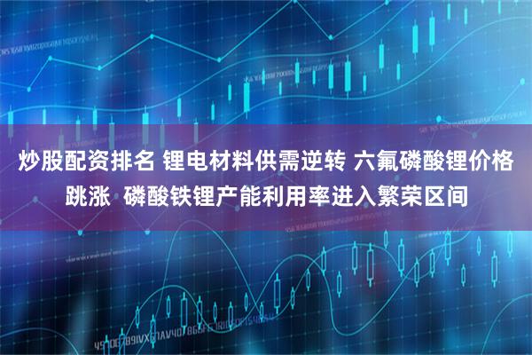 炒股配资排名 锂电材料供需逆转 六氟磷酸锂价格跳涨  磷酸铁锂产能利用率进入繁荣区间