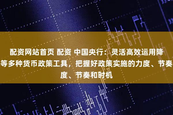 配资网站首页 配资 中国央行：灵活高效运用降准降息等多种货币政策工具，把握好政策实施的力度、节奏和时机