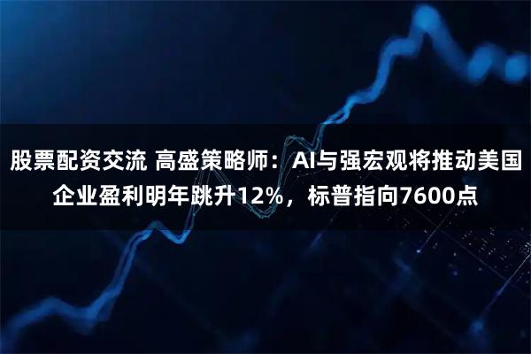 股票配资交流 高盛策略师：AI与强宏观将推动美国企业盈利明年跳升12%，标普指向7600点