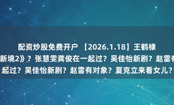 配资炒股免费开户 【2026.1.18】王鹤棣不带《苍兰诀》？《探索新境2》？张慧雯龚俊在一起过？吴佳怡新剧？赵雷有对象？夏克立来看女儿？