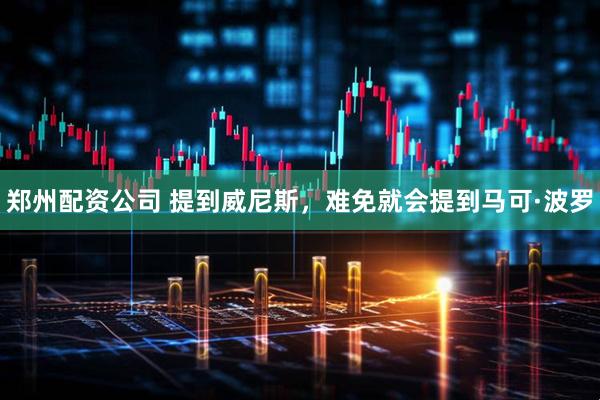 郑州配资公司 提到威尼斯，难免就会提到马可·波罗