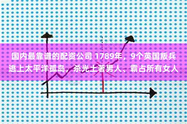 国内最靠谱的配资公司 1789年,9个英国叛兵逃上太平洋孤岛,杀光土著男人、霸占所有女人