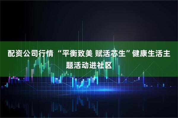 配资公司行情 “平衡致美 赋活芯生”健康生活主题活动进社区