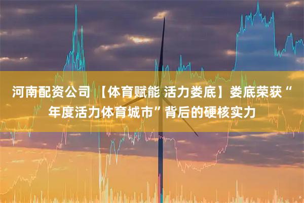 河南配资公司 【体育赋能 活力娄底】娄底荣获“年度活力体育城市”背后的硬核实力