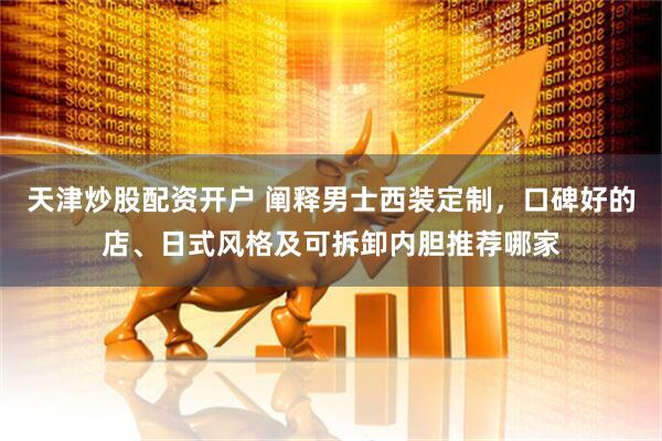 天津炒股配资开户 阐释男士西装定制，口碑好的店、日式风格及可拆卸内胆推荐哪家