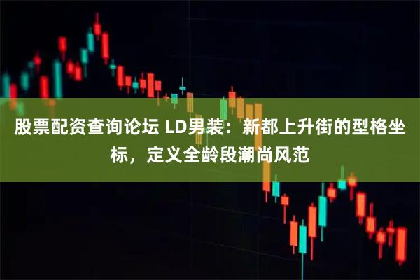 股票配资查询论坛 LD男装：新都上升街的型格坐标，定义全龄段潮尚风范