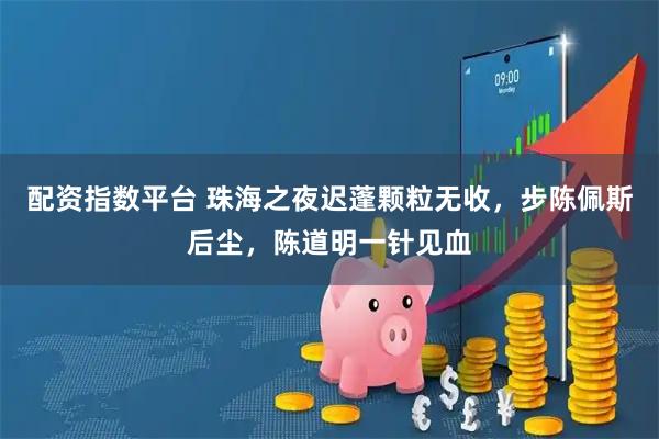 配资指数平台 珠海之夜迟蓬颗粒无收，步陈佩斯后尘，陈道明一针见血