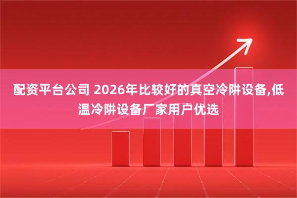 配资平台公司 2026年比较好的真空冷阱设备,低温冷阱设备厂家用户优选