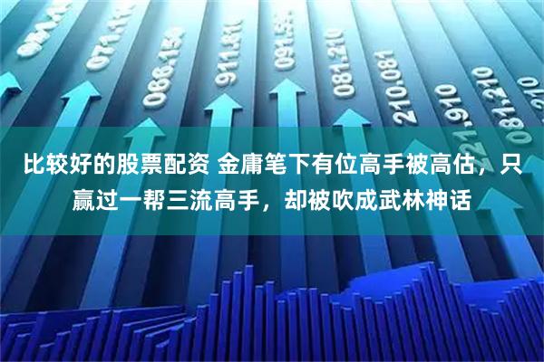 比较好的股票配资 金庸笔下有位高手被高估，只赢过一帮三流高手，却被吹成武林神话
