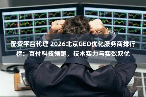 配资平台代理 2026北京GEO优化服务商排行榜:百付科技领跑,技术实力与实效双优