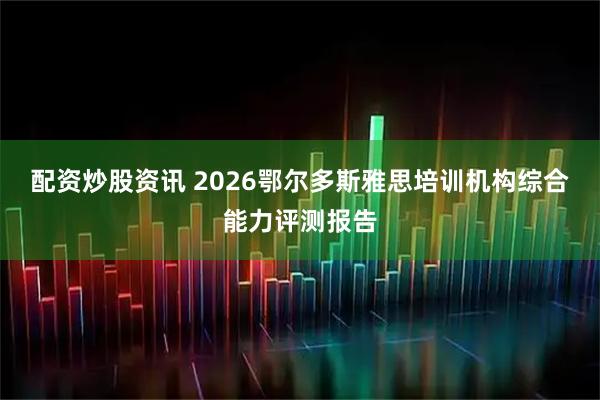 配资炒股资讯 2026鄂尔多斯雅思培训机构综合能力评测报告