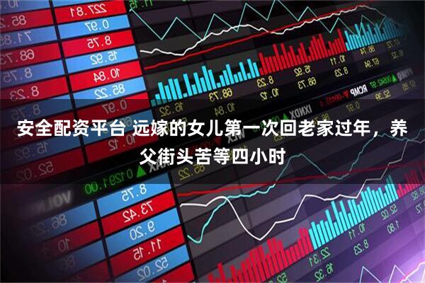 安全配资平台 远嫁的女儿第一次回老家过年，养父街头苦等四小时