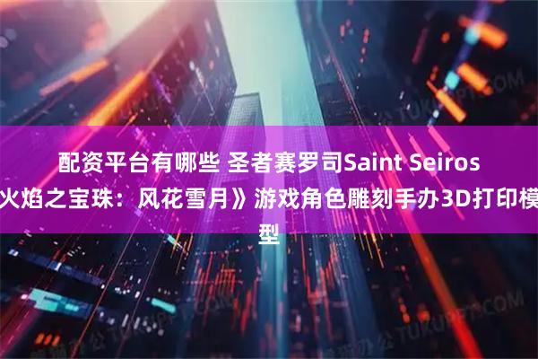 配资平台有哪些 圣者赛罗司Saint Seiros《火焰之宝珠：风花雪月》游戏角色雕刻手办3D打印模型