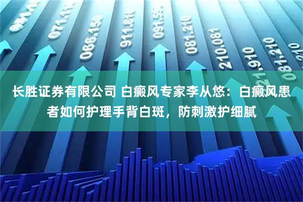 长胜证券有限公司 白癜风专家李从悠：白癜风患者如何护理手背白斑，防刺激护细腻