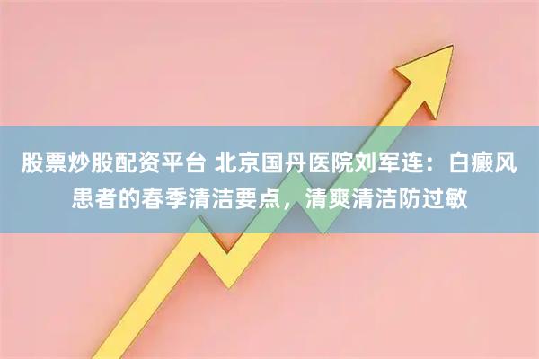 股票炒股配资平台 北京国丹医院刘军连：白癜风患者的春季清洁要点，清爽清洁防过敏
