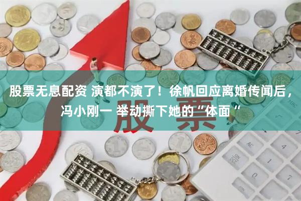 股票无息配资 演都不演了！徐帆回应离婚传闻后，冯小刚一 举动撕下她的“体面“