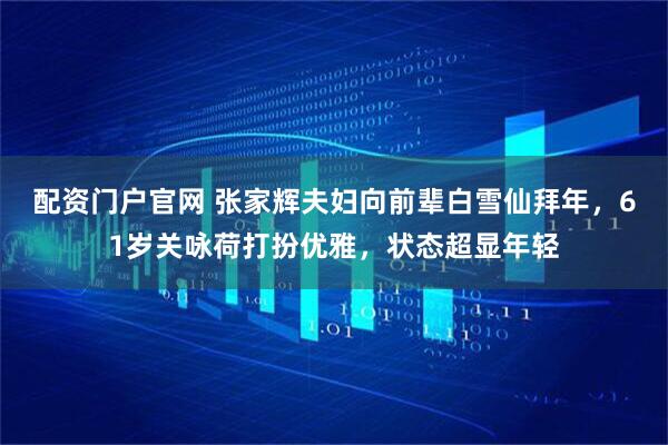 配资门户官网 张家辉夫妇向前辈白雪仙拜年，61岁关咏荷打扮优雅，状态超显年轻