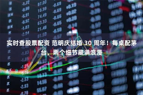 实时查股票配资 范明庆结婚 30 周年！每桌配茅台，两个细节藏满浪漫