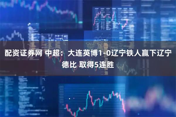 配资证券网 中超：大连英博1-0辽宁铁人赢下辽宁德比 取得5连胜