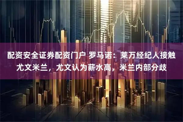 配资安全证券配资门户 罗马诺：莱万经纪人接触尤文米兰，尤文认为薪水高，米兰内部分歧