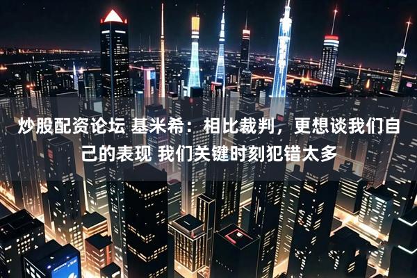 炒股配资论坛 基米希：相比裁判，更想谈我们自己的表现 我们关键时刻犯错太多