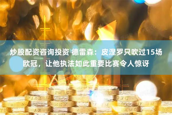 炒股配资咨询投资 德雷森：皮涅罗只吹过15场欧冠，让他执法如此重要比赛令人惊讶