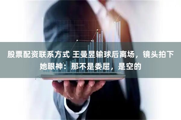 股票配资联系方式 王曼昱输球后离场，镜头拍下她眼神：那不是委屈，是空的