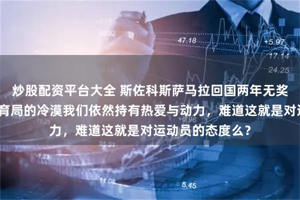 炒股配资平台大全 斯佐科斯萨马拉回国两年无奖金入账，面对体育局的冷漠我们依然持有热爱与动力，难道这就是对运动员的态度么？