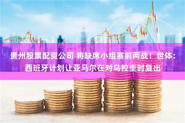 贵州股票配资公司 将缺席小组赛前两战！世体：西班牙计划让亚马尔在对乌拉圭时复出