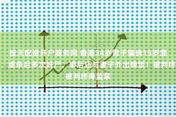 按天配资开户服务网 香港34岁男子骗诱15岁混血少女，虐杀后多次奸尸，事后还与妻子外出晚饭！被判终身监禁