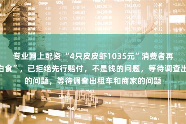 专业网上配资 “4只皮皮虾1035元”消费者再发声：否认“想吃白食”，已拒绝先行赔付，不是钱的问题，等待调查出租车和商家的问题