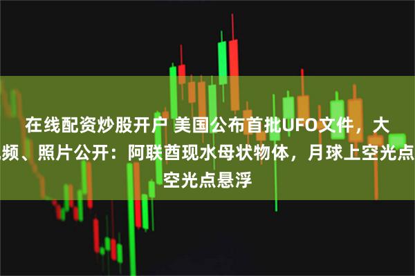 在线配资炒股开户 美国公布首批UFO文件，大量视频、照片公开：阿联酋现水母状物体，月球上空光点悬浮