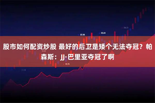 股市如何配资炒股 最好的后卫是矮个无法夺冠？帕森斯：JJ·巴里亚夺冠了啊