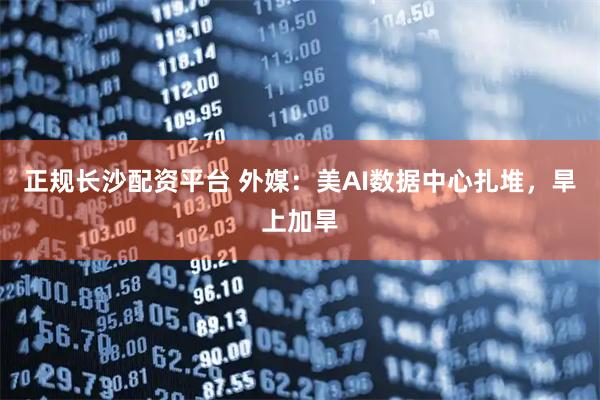 正规长沙配资平台 外媒：美AI数据中心扎堆，旱上加旱