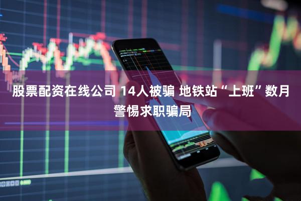 股票配资在线公司 14人被骗 地铁站“上班”数月 警惕求职骗局