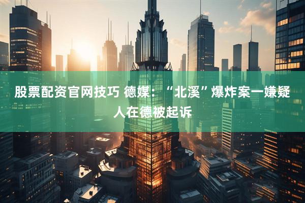 股票配资官网技巧 德媒：“北溪”爆炸案一嫌疑人在德被起诉
