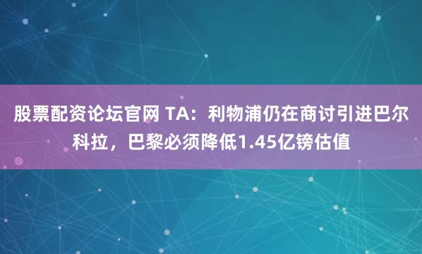 股票配资论坛官网 TA：利物浦仍在商讨引进巴尔科拉，巴黎必须降低1.45亿镑估值